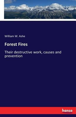Forest Fires: Their destructive work, causes and prevention by Ashe, William W.