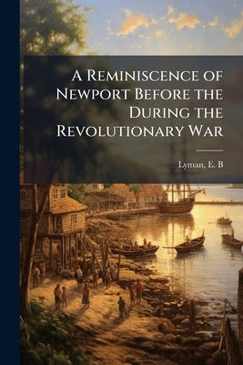 A Reminiscence of Newport Before the During the Revolutionary War by Lyman, E. B. [From Old Catalog]