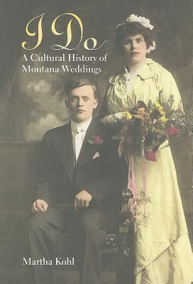 I Do: A Cultural History of Montana Weddings by Kohl, Martha
