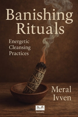 Banishing Rituals: Energetic Cleansing Practices by Ivven, Meral