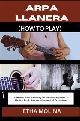 Arpa Llanera (How to Play): A Beginners Guide To Mastering The Venezuelan Harp: Learn To Play With Step-By-Step Instructions: Your Path To Profici by Molina, Etha