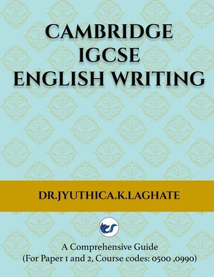 Cambridge IGCSE English Writing: A Comprehensive Guide to(For Paper 1 and Paper 2 Course codes: 0500,0990) by K. Laghate, Jyuthica