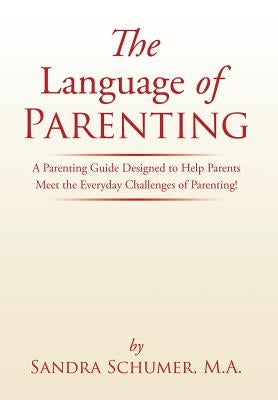 The Language of Parenting: A Parenting Guide Designed to Help Parents Meet the Everyday Challenges of Parenting! by Schumer, M. a. Sandra