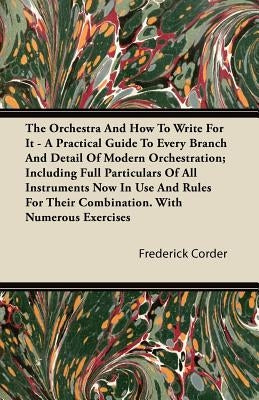 The Orchestra and How to Write for It - A Practical Guide to Every Branch and Detail of Modern Orchestration; Including Full Particulars of All Instru by Corder, Frederick