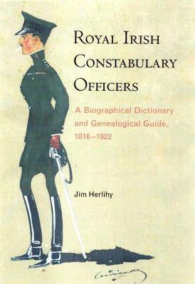 Royal Irish Constabulary Officers: A Biographical Dictionary and Genealogical Guide, 1816-1922 by Herlihy, Jim
