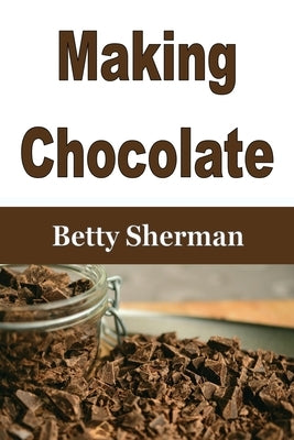 Making Chocolate: Tips and Tricks to Make Your Own Homemade Chocolate by Sherman, Betty
