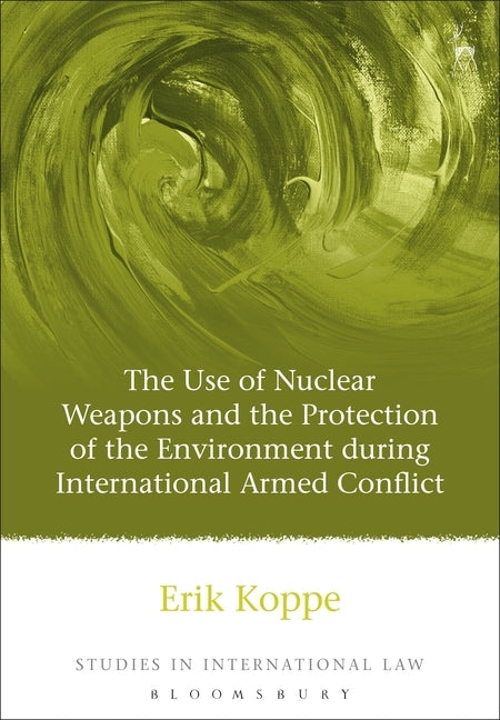 The Use of Nuclear Weapons and the Protection of the Environment during International Armed Conflict by Koppe, Erik