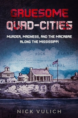 Gruesome Quad-Cities: Murder, Madness, and the Macabre Along the Mississippi by Vulich, Nick