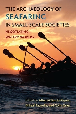 The Archaeology of Seafaring in Small-Scale Societies: Negotiating Watery Worlds by García-Piquer, Alberto