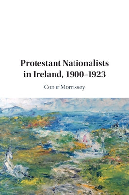 Protestant Nationalists in Ireland, 1900-1923 by Morrissey, Conor