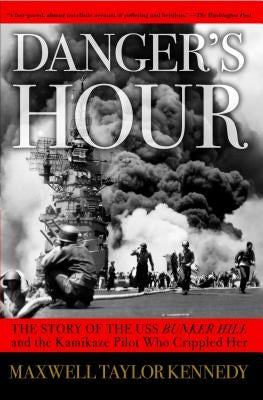 Danger's Hour: The Story of the USS Bunker Hill and the Kamikaze Pilot Who Crippled Her by Kennedy, Maxwell Taylor