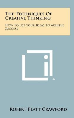 The Techniques Of Creative Thinking: How To Use Your Ideas To Achieve Success by Crawford, Robert Platt