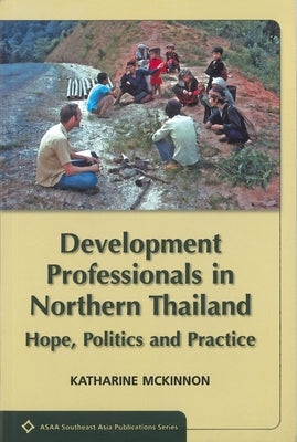 Development Professionals in Northern Thailand: Hope, Politics, Practice by McKinnon, Katharine