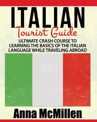 Italian - Italian Tourist Guide: Ultimate Crash Course to Learning the Basics of the Italian Language While Traveling Abroad by McMillen, Anna