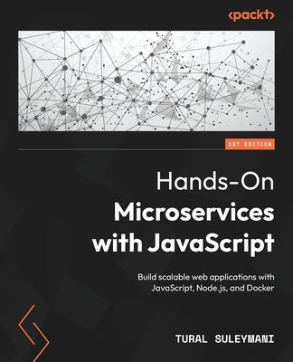 Hands-On Microservices with JavaScript: Build scalable web applications with JavaScript, Node.js, and Docker by Suleymani, Tural