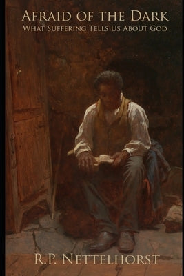 Afraid of the Dark: What Suffering Tells Us About God by Nettelhorst, R. P.