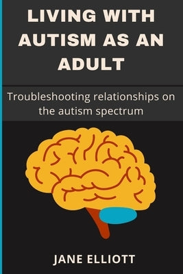 Living with Autism as an Adult: Troubleshooting relationships on the autism spectrum by Elliott, Jane