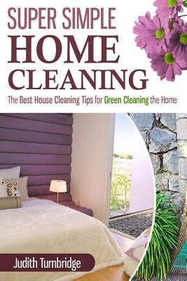 Super Simple Home Cleaning: The Best House Cleaning Tips for Green Cleaning the Home by Turnbridge, Judith