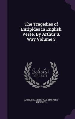 The Tragedies of Euripides in English Verse. By Arthur S. Way Volume 3 by Way, Arthur Sanders