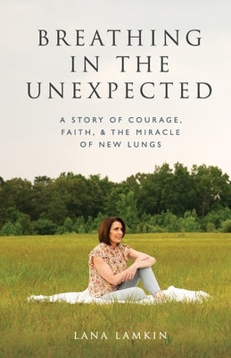 Breathing in the Unexpected: A Story of Courage, Faith, and the Miracle of New Lungs by Lamkin, Lana