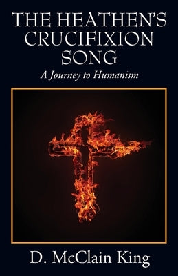 The Heathen's Crucifixion Song: A Journey to Humanism by King, D. McClain