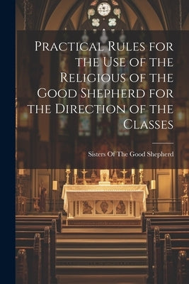 Practical Rules for the Use of the Religious of the Good Shepherd for the Direction of the Classes by Sisters of the Good Shepherd