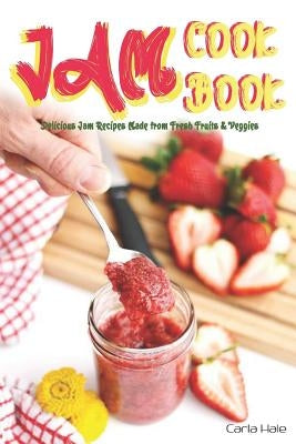 Jam Cookbook: Delicious Jam Recipes Made from Fresh Fruits & Veggies by Hale, Carla