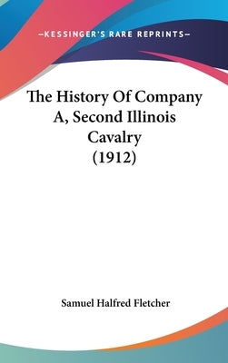 The History Of Company A, Second Illinois Cavalry (1912) by Fletcher, Samuel Halfred