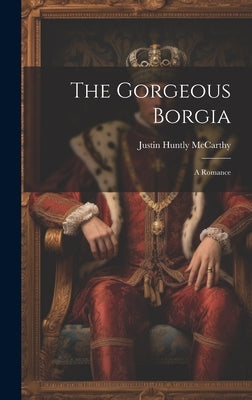 The Gorgeous Borgia: A Romance by McCarthy, Justin Huntly