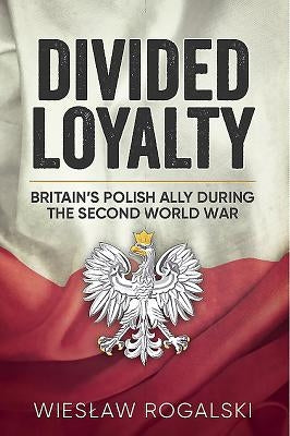 Divided Loyalty: Britain's Polish Ally During World War II by Rogalski, Wieslaw
