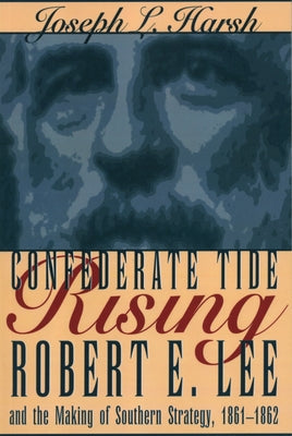 Confederate Tide Rising: Robert E. Lee and the Making of Southern Strategy, 1861-1862 by Harsh