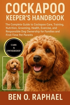 Cockapoo Keeper's Handbook: The Complete Guide to Cockapoo Care, Training, Nutrition, Grooming, Health, Exercise, and Responsible Dog Ownership for Fa by O. Raphael, Ben
