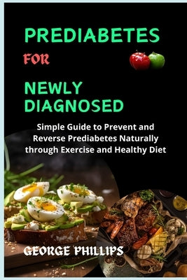 Prediabetes For Newly Diagnosed: Simple Guide to Prevent and Reverse Prediabetes Naturally through Exercise and Healthy Diet by Phillips, George