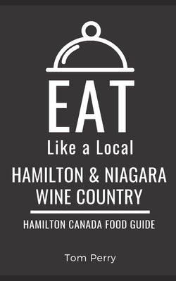 Eat Like a Local- Hamilton & Niagara Wine Country: Hamilton Ontario Canada Food Guide by Eat Like a Local