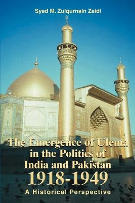 The Emergence of Ulema in the Politics of India and Pakistan 1918-1949: A Historical Perspective by Zaidi, Syed M. Zulqurnain