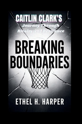Breaking Boundaries: "Caitlin Clark's Journey Through Rivalry And Resilience" by H. Harper, Ethel