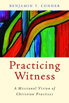 Practicing Witness: A Missional Vision of Christian Practices by Conner, Benjamin T.