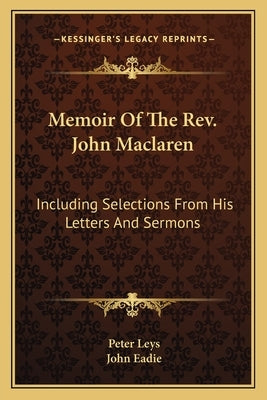 Memoir Of The Rev. John Maclaren: Including Selections From His Letters And Sermons by Leys, Peter