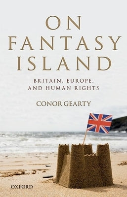 On Fantasy Island: Britain, Europe, and Human Rights by Gearty, Conor