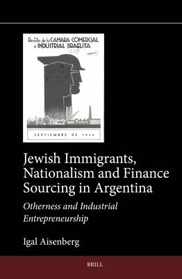 Jewish Immigrants, Nationalism and Finance Sourcing in Argentina: Otherness and Industrial Entrepreneurship by Aisenberg, Igal