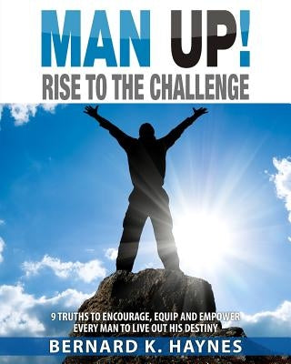 Man Up! Rise to the Challenge: 9 Truths to Encourage, Equip and Empower Every Man to Live Out His Destiny by Haynes, Bernard K.