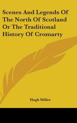 Scenes And Legends Of The North Of Scotland Or The Traditional History Of Cromarty by Miller, Hugh