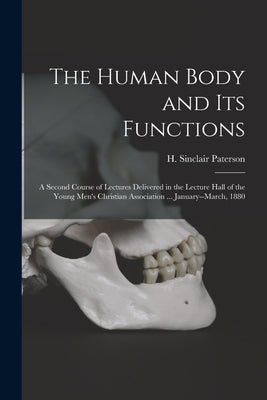 The Human Body and Its Functions: a Second Course of Lectures Delivered in the Lecture Hall of the Young Men's Christian Association ... January--Marc by Paterson, H. Sinclair (Hugh Sinclair)