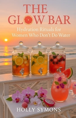 The Glow Bar: Hydration Rituals for Women Who Don't Do Water by Symons, Holly