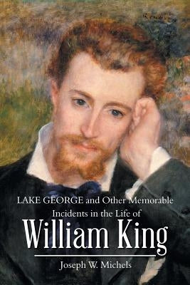 Lake George and Other Memorable Incidents in the Life of William King by Michels, Joseph W.