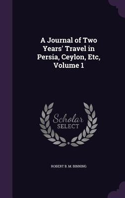 A Journal of Two Years' Travel in Persia, Ceylon, Etc, Volume 1 by Binning, Robert B. M.