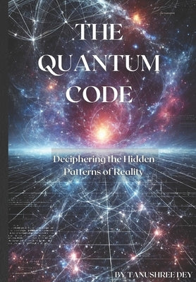 The Quantum Code: Deciphering the Hidden Patterns of Reality by Dey, Tanushree