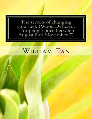 The Secrets to Changing Your Luck (Wood Deficient - for people born between August 8 to November 7) by Tan, William