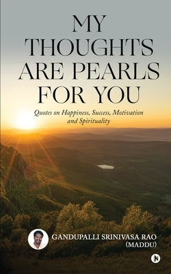 My Thoughts Are Pearls for You: Quotes on Happiness, Success, Motivation and Spirituality by Gandupalli Srinivasa Rao (Maddu)