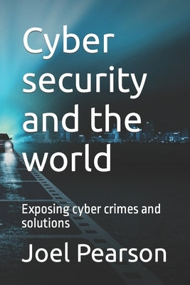 Cyber security and the world: Exposing cyber crimes and solutions by Pearson, Joel